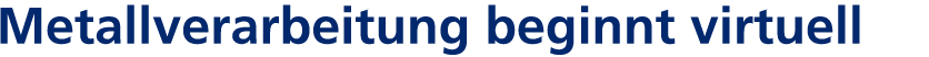 Metallverarbeitung beginnt virtuell